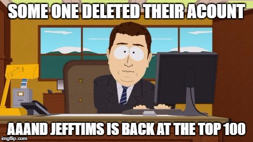 Aaaaand Its Gone Meme | SOME ONE DELETED THEIR ACOUNT; AAAND JEFFTIMS IS BACK AT THE TOP 100 | image tagged in memes,aaaaand its gone | made w/ Imgflip meme maker