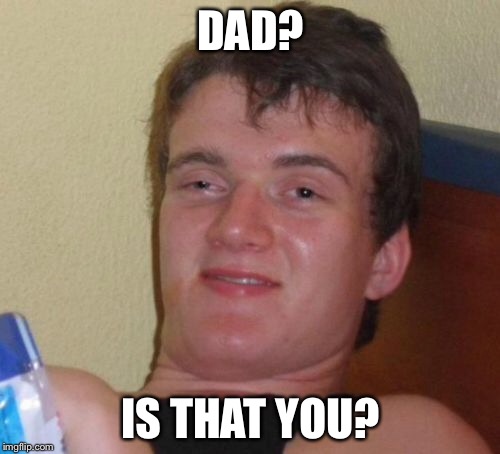 10 Guy Meme | DAD? IS THAT YOU? | image tagged in memes,10 guy | made w/ Imgflip meme maker