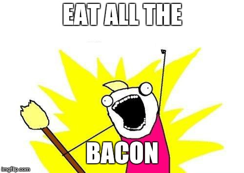 X All The Y Meme | EAT ALL THE BACON | image tagged in memes,x all the y | made w/ Imgflip meme maker
