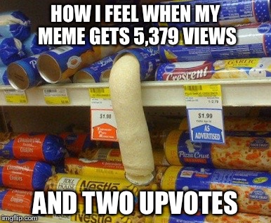 HOW I FEEL WHEN MY MEME GETS 5,379 VIEWS AND TWO UPVOTES | made w/ Imgflip meme maker