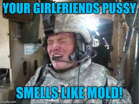 YOUR GIRLFRIENDS PUSSY SMELLS LIKE MOLD! | made w/ Imgflip meme maker
