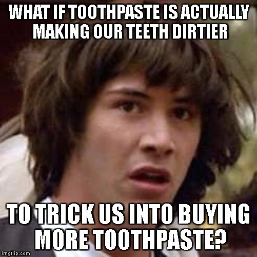 When you brush your teeth for more more than 2 minutes | WHAT IF TOOTHPASTE IS ACTUALLY MAKING OUR TEETH DIRTIER; TO TRICK US INTO BUYING MORE TOOTHPASTE? | image tagged in memes,conspiracy keanu | made w/ Imgflip meme maker