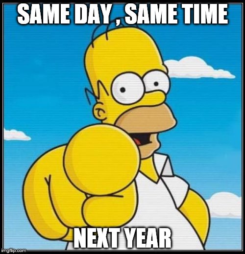 Homer Simpson Ultimate | SAME DAY , SAME TIME; NEXT YEAR | image tagged in homer simpson ultimate | made w/ Imgflip meme maker