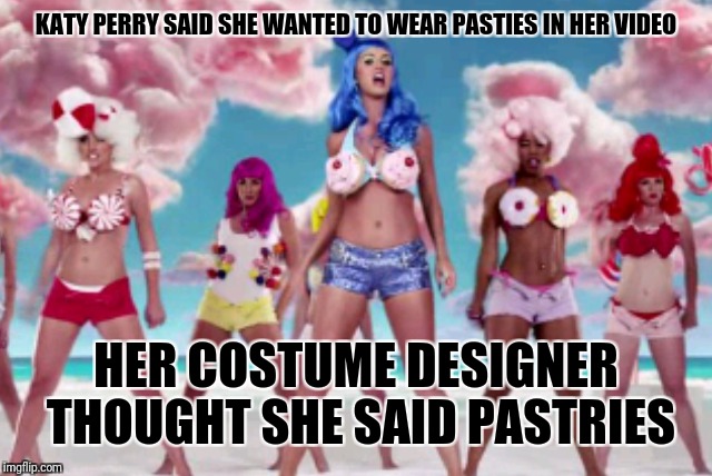 KATY PERRY SAID SHE WANTED TO WEAR PASTIES IN HER VIDEO; HER COSTUME DESIGNER THOUGHT SHE SAID PASTRIES | image tagged in memes | made w/ Imgflip meme maker