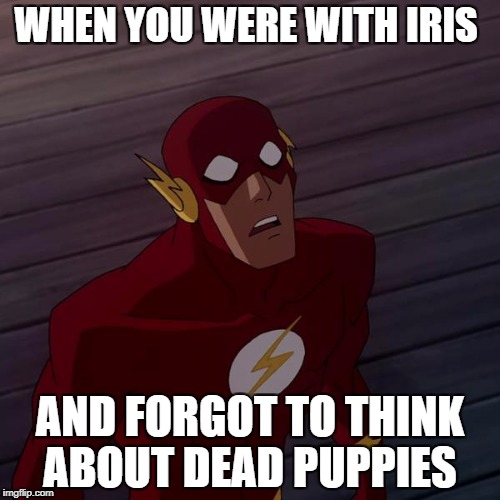 WHEN YOU WERE WITH IRIS; AND FORGOT TO THINK ABOUT DEAD PUPPIES | image tagged in the flash | made w/ Imgflip meme maker