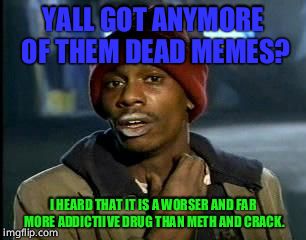 Y'all Got Any More Of That | YALL GOT ANYMORE OF THEM DEAD MEMES? I HEARD THAT IT IS A WORSER AND FAR MORE ADDICTIIVE DRUG THAN METH AND CRACK. | image tagged in memes,yall got any more of | made w/ Imgflip meme maker