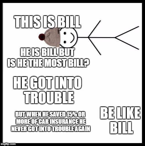 Geico bill 1-2 | THIS IS BILL; HE IS BILL BUT IS HE THE MOST BILL? HE GOT INTO TROUBLE; BE LIKE BILL; BUT WHEN HE SAVED 15% OR MORE OF CAR INSURANCE HE NEVER GOT INTO TROUBLE AGAIN | image tagged in memes,be like bill,geico bill | made w/ Imgflip meme maker