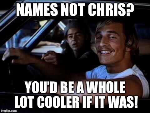 Dazed and confused | NAMES NOT CHRIS? YOU’D BE A WHOLE LOT COOLER IF IT WAS! | image tagged in dazed and confused | made w/ Imgflip meme maker