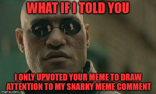 I feel so dirty... | WHAT IF I TOLD YOU; I ONLY UPVOTED YOUR MEME TO DRAW ATTENTION TO MY SNARKY MEME COMMENT | image tagged in memes,matrix morpheus,meme comments | made w/ Imgflip meme maker