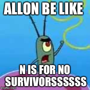 Plankton | ALLON BE LIKE; N IS FOR NO SURVIVORSSSSSS | image tagged in plankton | made w/ Imgflip meme maker