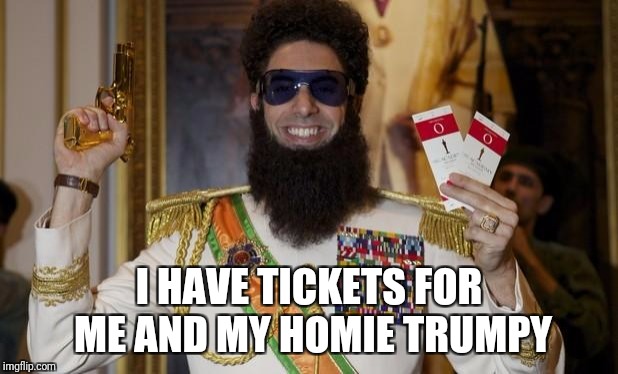 Comedy Dictator | I HAVE TICKETS FOR ME AND MY HOMIE TRUMPY | image tagged in comedy dictator | made w/ Imgflip meme maker