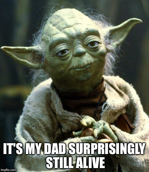 Star Wars Yoda | IT'S MY DAD SURPRISINGLY STILL ALIVE | image tagged in memes,star wars yoda | made w/ Imgflip meme maker