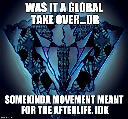 Millado | WAS IT A GLOBAL TAKE OVER...OR; SOMEKINDA MOVEMENT MEANT FOR THE AFTERLIFE. IDK | image tagged in millado | made w/ Imgflip meme maker