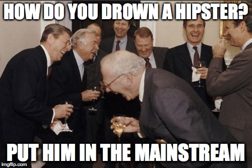 Laughing Men In Suits | HOW DO YOU DROWN A HIPSTER? PUT HIM IN THE MAINSTREAM | image tagged in memes,laughing men in suits | made w/ Imgflip meme maker