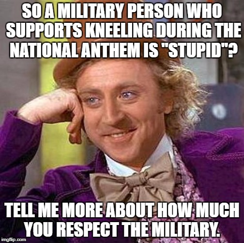 Creepy Condescending Wonka Meme | SO A MILITARY PERSON WHO SUPPORTS KNEELING DURING THE NATIONAL ANTHEM IS "STUPID"? TELL ME MORE ABOUT HOW MUCH YOU RESPECT THE MILITARY. | image tagged in memes,creepy condescending wonka,military,kneeling,national anthem | made w/ Imgflip meme maker