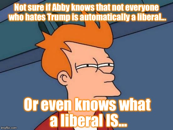 Futurama Fry Meme | Not sure if Abby knows that not everyone who hates Trump is automatically a liberal... Or even knows what a liberal IS... | image tagged in memes,futurama fry | made w/ Imgflip meme maker