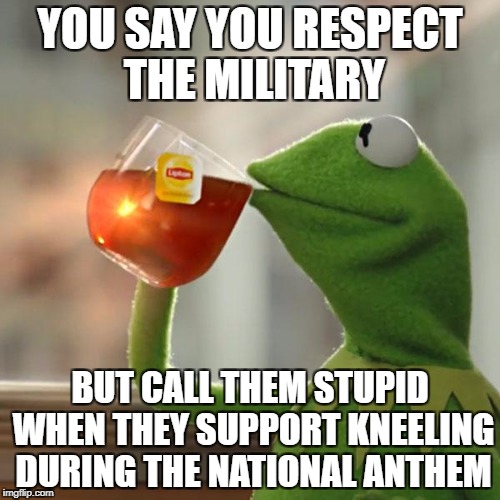 But That's None Of My Business Meme | YOU SAY YOU RESPECT THE MILITARY; BUT CALL THEM STUPID WHEN THEY SUPPORT KNEELING DURING THE NATIONAL ANTHEM | image tagged in memes,but thats none of my business,kermit the frog,military,taking a knee | made w/ Imgflip meme maker