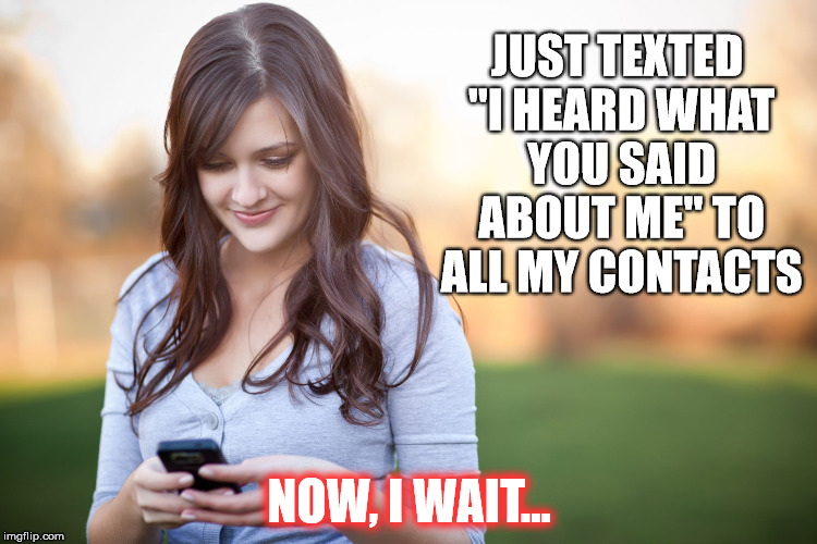 Finding out whose real | JUST TEXTED "I HEARD WHAT YOU SAID ABOUT ME" TO ALL MY CONTACTS; NOW, I WAIT... | image tagged in phone vs girl,memes,texting,fake people,drama | made w/ Imgflip meme maker