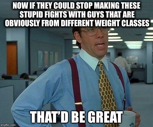 That Would Be Great Meme | NOW IF THEY COULD STOP MAKING THESE STUPID FIGHTS WITH GUYS THAT ARE OBVIOUSLY FROM DIFFERENT WEIGHT CLASSES THAT’D BE GREAT | image tagged in memes,that would be great | made w/ Imgflip meme maker