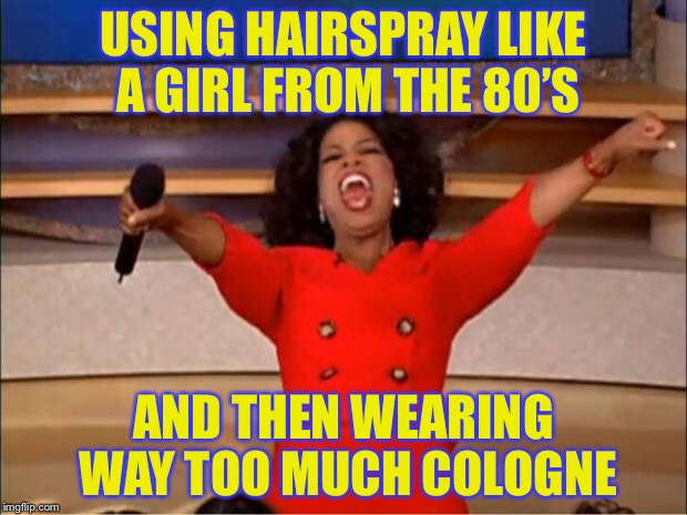 Oprah You Get A Meme | USING HAIRSPRAY LIKE A GIRL FROM THE 80’S AND THEN WEARING WAY TOO MUCH COLOGNE | image tagged in memes,oprah you get a | made w/ Imgflip meme maker