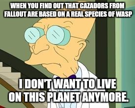 I don't want to live on this planet anymore | WHEN YOU FIND OUT THAT CAZADORS FROM FALLOUT ARE BASED ON A REAL SPECIES OF WASP; I DON'T WANT TO LIVE ON THIS PLANET ANYMORE. | image tagged in i don't want to live on this planet anymore | made w/ Imgflip meme maker