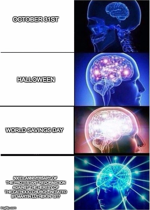 Expanding Brain Meme | OCTOBER 31ST; HALLOWEEN; WORLD SAVINGS DAY; 500TH ANNIVERSARY OF THE PROTESTANT REFORMATION AGAINST THE HERESY OF THE CATHOLIC CHURCH, INITIATED BY MARTIN LUTHER IN 1517 | image tagged in expanding brain | made w/ Imgflip meme maker