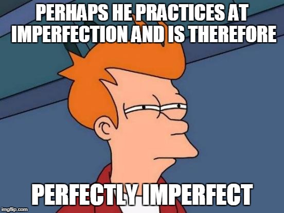 Futurama Fry Meme | PERHAPS HE PRACTICES AT IMPERFECTION AND IS THEREFORE PERFECTLY IMPERFECT | image tagged in memes,futurama fry | made w/ Imgflip meme maker