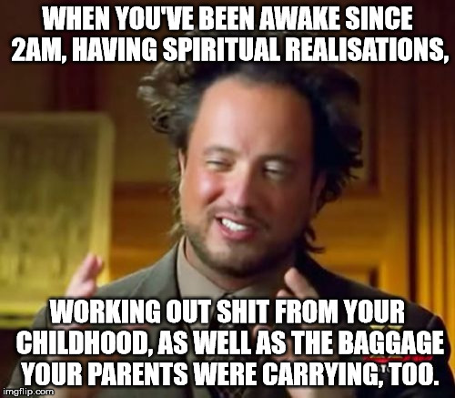 Ancient Aliens | WHEN YOU'VE BEEN AWAKE SINCE 2AM, HAVING SPIRITUAL REALISATIONS, WORKING OUT SHIT FROM YOUR CHILDHOOD, AS WELL AS THE BAGGAGE YOUR PARENTS WERE CARRYING, TOO. | image tagged in memes,ancient aliens | made w/ Imgflip meme maker