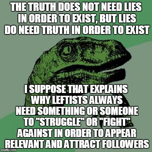 Leftism's Wobbly Intellectual Legs | THE TRUTH DOES NOT NEED LIES IN ORDER TO EXIST, BUT LIES DO NEED TRUTH IN ORDER TO EXIST; I SUPPOSE THAT EXPLAINS WHY LEFTISTS ALWAYS NEED SOMETHING OR SOMEONE TO "STRUGGLE" OR "FIGHT" AGAINST IN ORDER TO APPEAR RELEVANT AND ATTRACT FOLLOWERS | image tagged in memes,philosoraptor | made w/ Imgflip meme maker