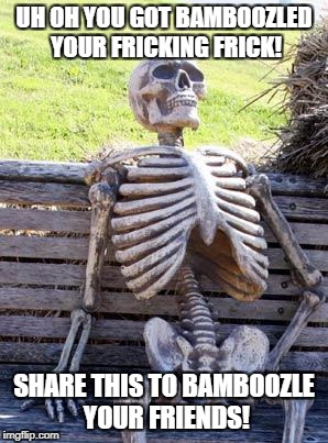 Waiting Skeleton Meme | UH OH YOU GOT BAMBOOZLED YOUR FRICKING FRICK! SHARE THIS TO BAMBOOZLE YOUR FRIENDS! | image tagged in memes,waiting skeleton | made w/ Imgflip meme maker