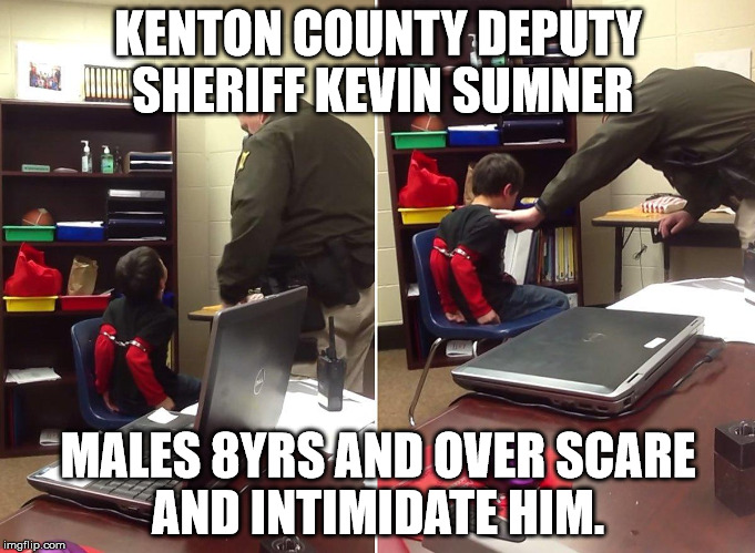 8 year olds scare him - Kenton County Deputy Sheriff Kevin Sumner | KENTON COUNTY DEPUTY SHERIFF KEVIN SUMNER; MALES 8YRS AND OVER SCARE AND INTIMIDATE HIM. | image tagged in police brutality,police state | made w/ Imgflip meme maker