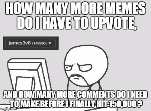 I was upvoting and commenting for ten minutes and it barely moved!   | HOW MANY MORE MEMES DO I HAVE TO UPVOTE, AND HOW MANY MORE COMMENTS DO I NEED TO MAKE BEFORE I FINALLY HIT 150,000 ? | image tagged in memes,computer guy,imgflip points,upvotes,comments | made w/ Imgflip meme maker