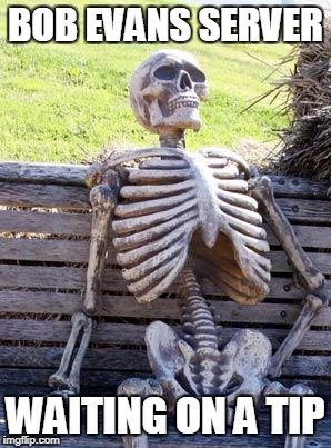 Waiting Skeleton Meme | BOB EVANS SERVER WAITING ON A TIP | image tagged in memes,waiting skeleton | made w/ Imgflip meme maker