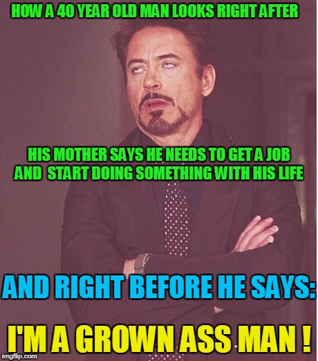 Face You Make Robert Downey Jr Meme | HOW A 40 YEAR OLD MAN LOOKS RIGHT AFTER I'M A GROWN ASS MAN ! AND RIGHT BEFORE HE SAYS: HIS MOTHER SAYS HE NEEDS TO GET A JOB AND  START DOI | image tagged in memes,face you make robert downey jr | made w/ Imgflip meme maker