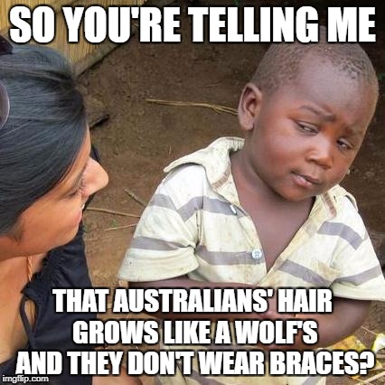 Third World Skeptical Kid Meme | SO YOU'RE TELLING ME THAT AUSTRALIANS' HAIR GROWS LIKE A WOLF'S AND THEY DON'T WEAR BRACES? | image tagged in memes,third world skeptical kid | made w/ Imgflip meme maker