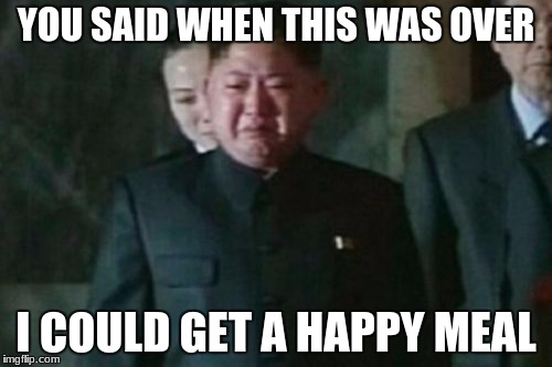 Kim Jong Un Sad Meme | YOU SAID WHEN THIS WAS OVER; I COULD GET A HAPPY MEAL | image tagged in memes,kim jong un sad | made w/ Imgflip meme maker