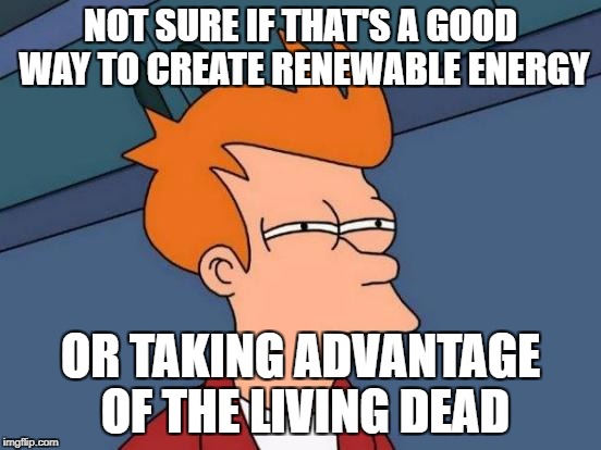 Futurama Fry Meme | NOT SURE IF THAT'S A GOOD WAY TO CREATE RENEWABLE ENERGY OR TAKING ADVANTAGE OF THE LIVING DEAD | image tagged in memes,futurama fry | made w/ Imgflip meme maker