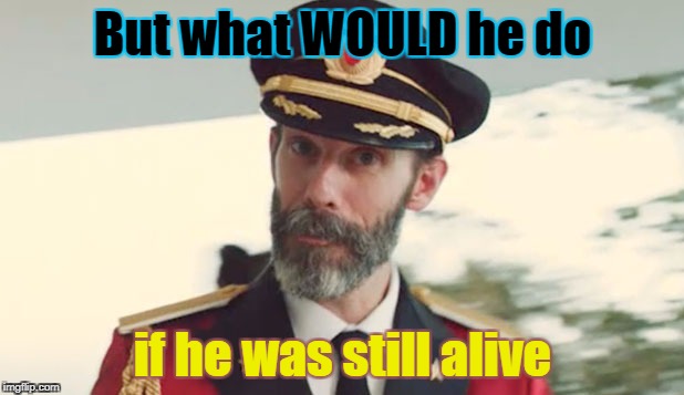 But what WOULD he do if he was still alive | made w/ Imgflip meme maker