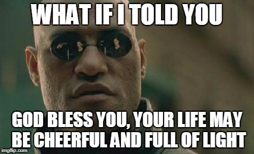 Matrix Morpheus Meme | WHAT IF I TOLD YOU; GOD BLESS YOU, YOUR LIFE MAY BE CHEERFUL AND FULL OF LIGHT | image tagged in memes,matrix morpheus | made w/ Imgflip meme maker