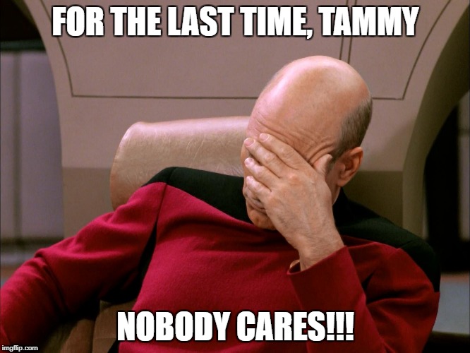 FOR THE LAST TIME, TAMMY; NOBODY CARES!!! | image tagged in immockingyousohardstudios | made w/ Imgflip meme maker