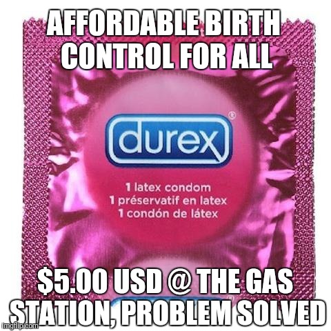 AFFORDABLE BIRTH CONTROL FOR ALL!! | AFFORDABLE BIRTH CONTROL FOR ALL; $5.00 USD @ THE GAS STATION,
PROBLEM SOLVED | image tagged in sjw,feminism | made w/ Imgflip meme maker