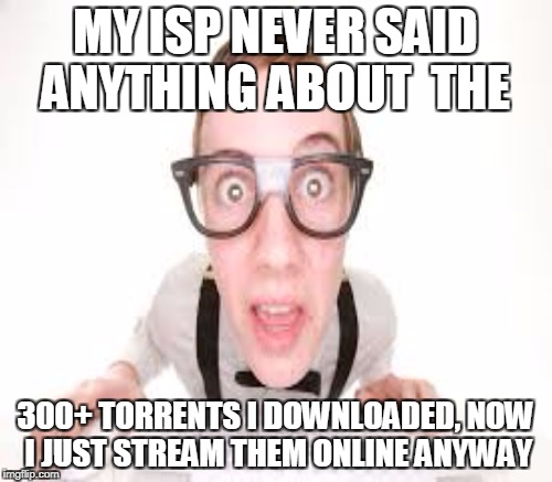 MY ISP NEVER SAID ANYTHING ABOUT  THE 300+ TORRENTS I DOWNLOADED, NOW I JUST STREAM THEM ONLINE ANYWAY | made w/ Imgflip meme maker
