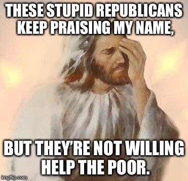 Jesus | THESE STUPID REPUBLICANS KEEP PRAISING MY NAME, BUT THEY’RE NOT WILLING HELP THE POOR. | image tagged in jesus | made w/ Imgflip meme maker