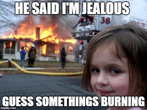 Disaster Girl | HE SAID I'M JEALOUS; GUESS SOMETHINGS BURNING | image tagged in memes,disaster girl | made w/ Imgflip meme maker
