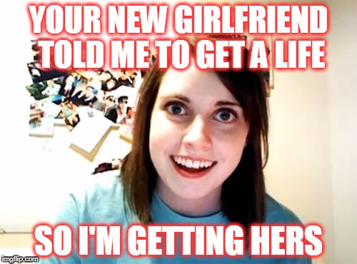 Looks like we're back together! | YOUR NEW GIRLFRIEND TOLD ME TO GET A LIFE; SO I'M GETTING HERS | image tagged in memes,overly attached girlfriend | made w/ Imgflip meme maker