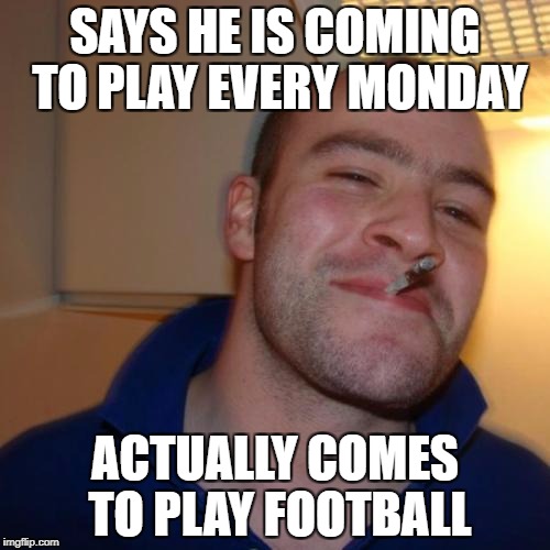 Good Guy Greg Meme | SAYS HE IS COMING TO PLAY EVERY MONDAY; ACTUALLY COMES TO PLAY FOOTBALL | image tagged in memes,good guy greg | made w/ Imgflip meme maker