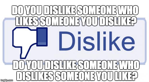 Dislike. | DO YOU DISLIKE SOMEONE WHO LIKES SOMEONE YOU DISLIKE? DO YOU DISLIKE SOMEONE WHO DISLIKES SOMEONE YOU LIKE? | image tagged in facebook dislike | made w/ Imgflip meme maker