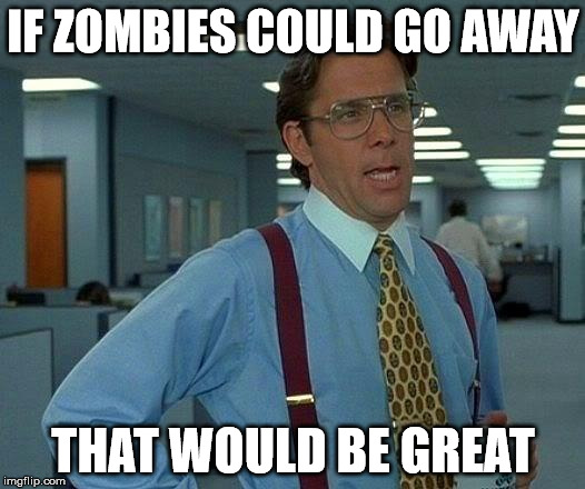 That Would Be Great Meme | IF ZOMBIES COULD GO AWAY THAT WOULD BE GREAT | image tagged in memes,that would be great | made w/ Imgflip meme maker