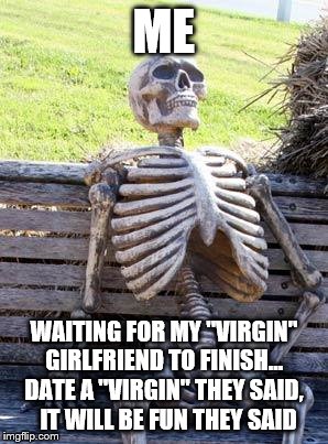 So how do you know then? | ME; WAITING FOR MY "VIRGIN" GIRLFRIEND TO FINISH...
 DATE A "VIRGIN" THEY SAID,
  IT WILL BE FUN THEY SAID | image tagged in memes,waiting skeleton,girlfriend | made w/ Imgflip meme maker