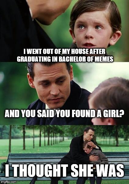 What kind of world do we live on? | I WENT OUT OF MY HOUSE AFTER GRADUATING IN BACHELOR OF MEMES; AND YOU SAID YOU FOUND A GIRL? I THOUGHT SHE WAS | image tagged in memes,finding neverland,gender confusion | made w/ Imgflip meme maker